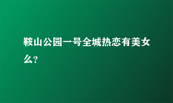 鞍山公园一号全城热恋有美女么？