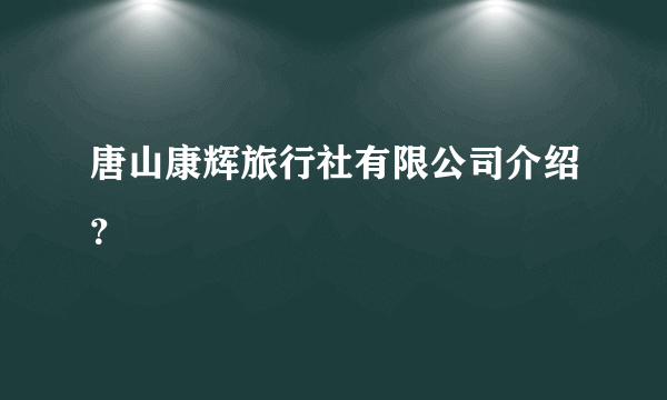 唐山康辉旅行社有限公司介绍？