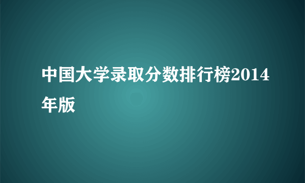 中国大学录取分数排行榜2014年版