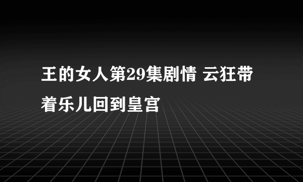 王的女人第29集剧情 云狂带着乐儿回到皇宫