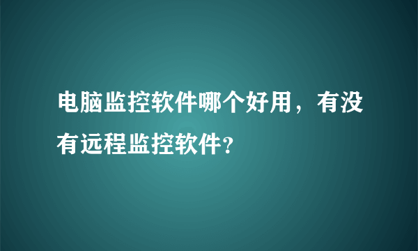 电脑监控软件哪个好用，有没有远程监控软件？