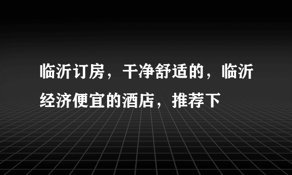 临沂订房，干净舒适的，临沂经济便宜的酒店，推荐下