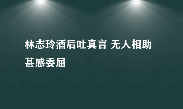 林志玲酒后吐真言 无人相助甚感委屈