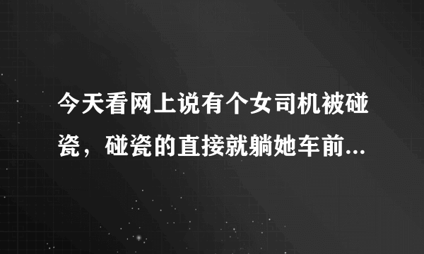 今天看网上说有个女司机被碰瓷，碰瓷的直接就躺她车前面，女司机从她身上开过去了？