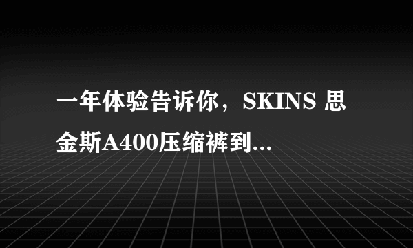 一年体验告诉你，SKINS 思金斯A400压缩裤到底值不值？结尾彩蛋