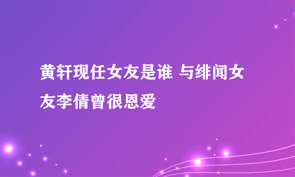 黄轩现任女友是谁 与绯闻女友李倩曾很恩爱