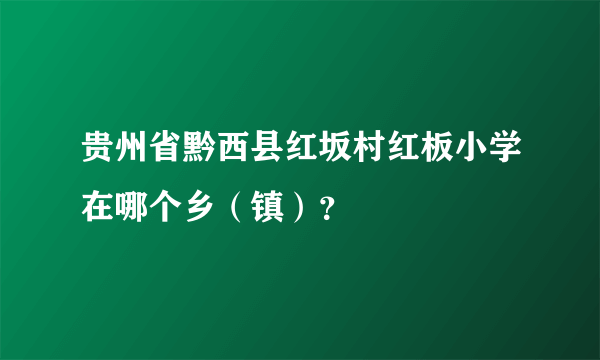 贵州省黔西县红坂村红板小学在哪个乡（镇）？