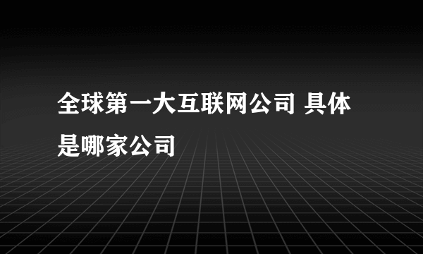 全球第一大互联网公司 具体是哪家公司