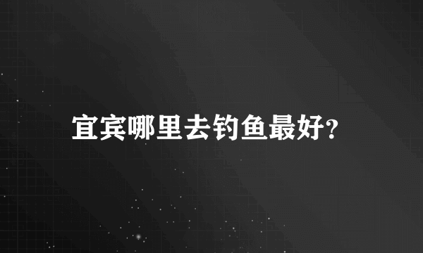 宜宾哪里去钓鱼最好？