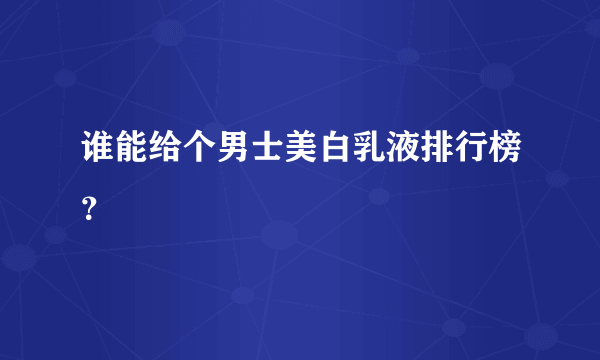 谁能给个男士美白乳液排行榜？