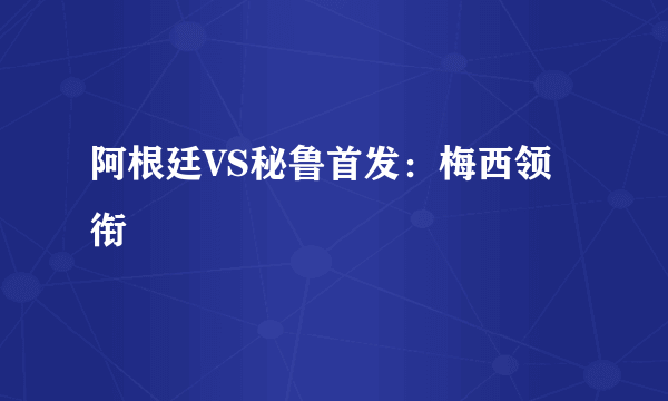 阿根廷VS秘鲁首发：梅西领衔