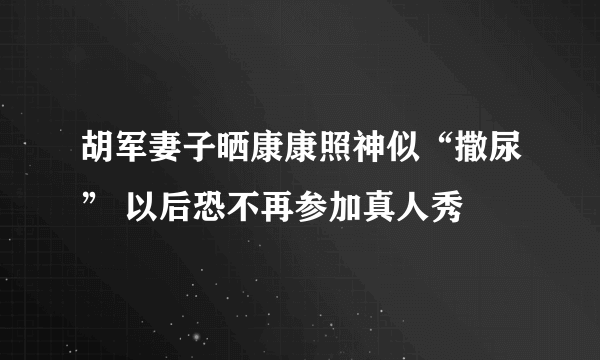 胡军妻子晒康康照神似“撒尿” 以后恐不再参加真人秀