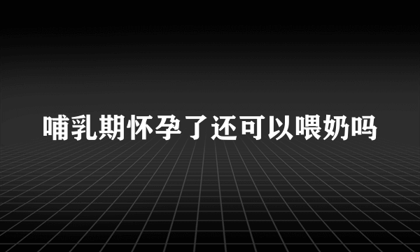 哺乳期怀孕了还可以喂奶吗