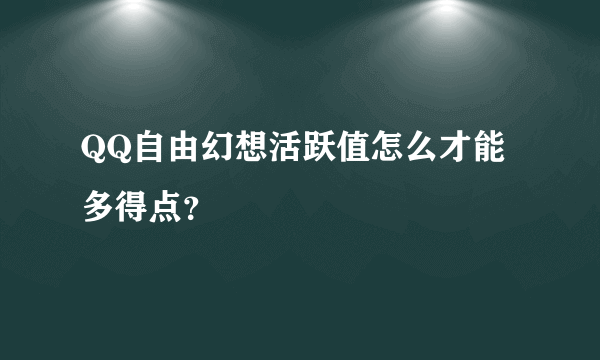 QQ自由幻想活跃值怎么才能多得点？