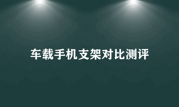 车载手机支架对比测评