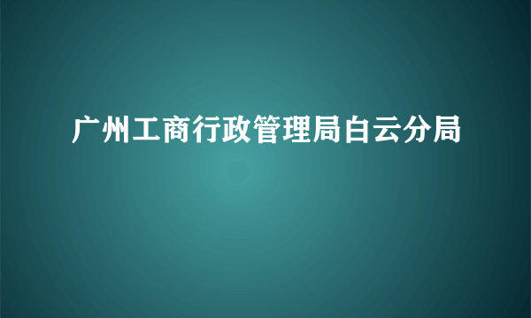 广州工商行政管理局白云分局