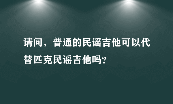 请问，普通的民谣吉他可以代替匹克民谣吉他吗？