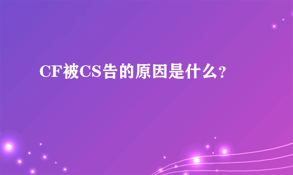 CF被CS告的原因是什么？