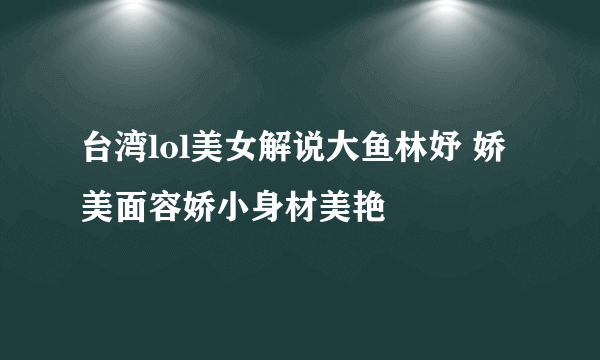 台湾lol美女解说大鱼林妤 娇美面容娇小身材美艳