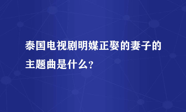 泰国电视剧明媒正娶的妻子的主题曲是什么？