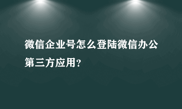 微信企业号怎么登陆微信办公第三方应用？