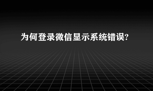 为何登录微信显示系统错误?