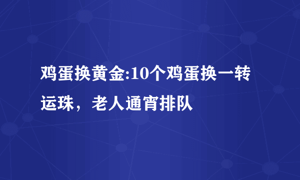 鸡蛋换黄金:10个鸡蛋换一转运珠，老人通宵排队