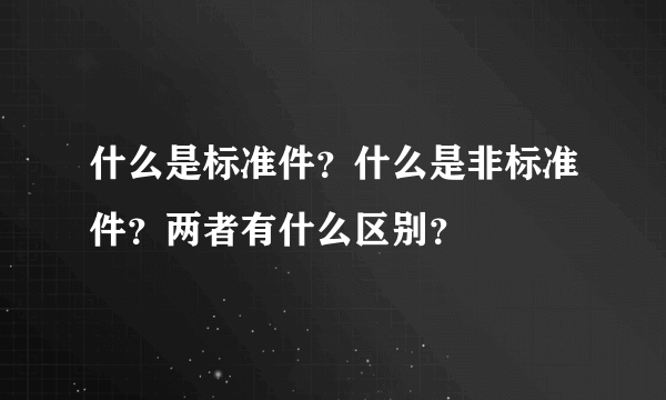 什么是标准件？什么是非标准件？两者有什么区别？