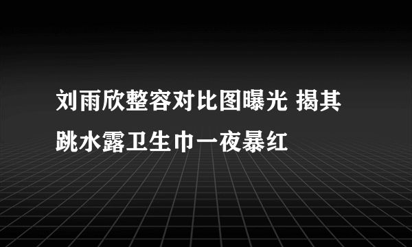 刘雨欣整容对比图曝光 揭其跳水露卫生巾一夜暴红