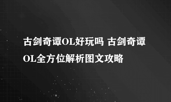 古剑奇谭OL好玩吗 古剑奇谭OL全方位解析图文攻略