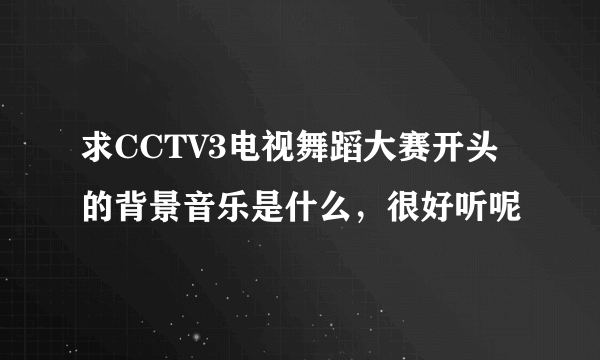 求CCTV3电视舞蹈大赛开头的背景音乐是什么，很好听呢