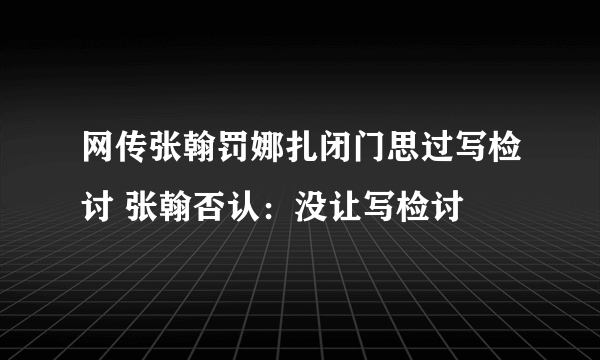 网传张翰罚娜扎闭门思过写检讨 张翰否认：没让写检讨