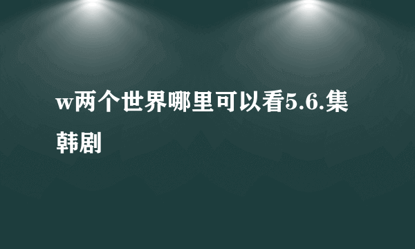 w两个世界哪里可以看5.6.集韩剧