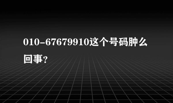 010-67679910这个号码肿么回事？