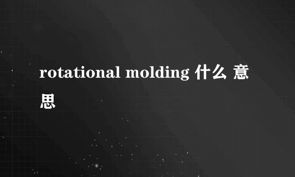 rotational molding 什么 意思