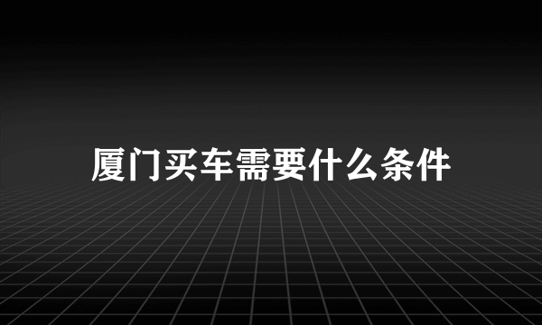 厦门买车需要什么条件