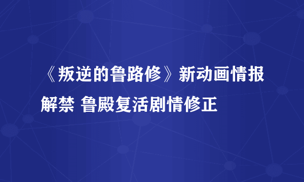 《叛逆的鲁路修》新动画情报解禁 鲁殿复活剧情修正