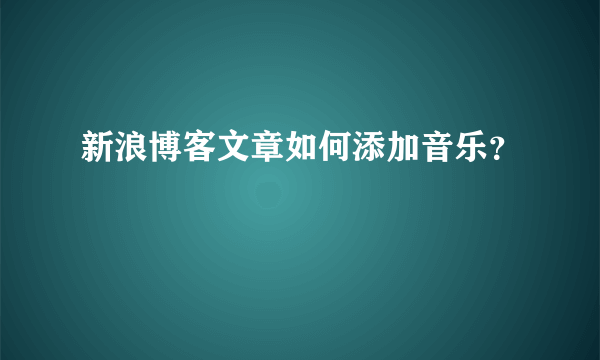 新浪博客文章如何添加音乐？