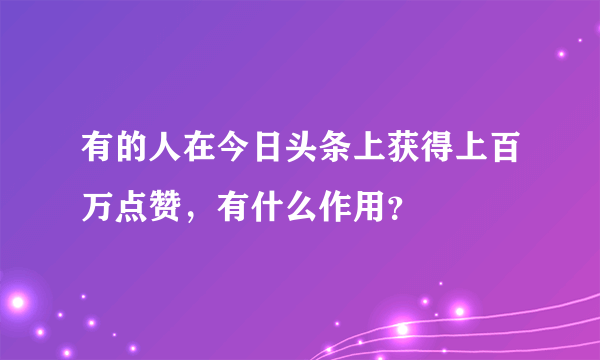 有的人在今日头条上获得上百万点赞，有什么作用？