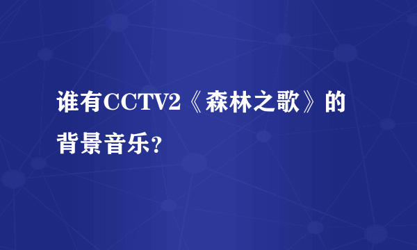 谁有CCTV2《森林之歌》的背景音乐？