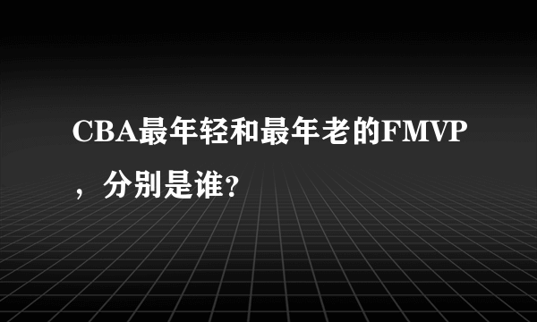 CBA最年轻和最年老的FMVP，分别是谁？