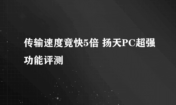 传输速度竟快5倍 扬天PC超强功能评测