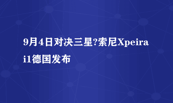 9月4日对决三星?索尼Xpeira i1德国发布