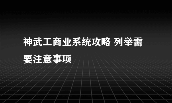 神武工商业系统攻略 列举需要注意事项