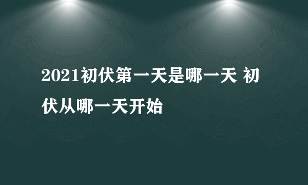 2021初伏第一天是哪一天 初伏从哪一天开始