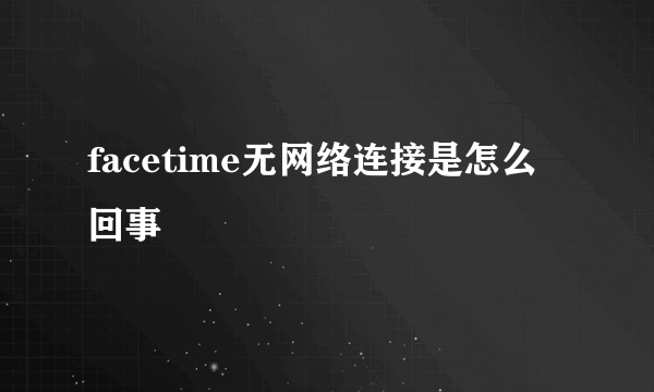 facetime无网络连接是怎么回事