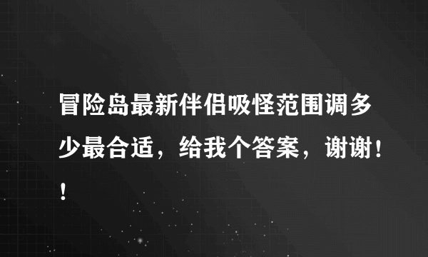 冒险岛最新伴侣吸怪范围调多少最合适，给我个答案，谢谢！！