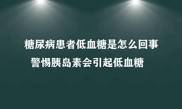 糖尿病患者低血糖是怎么回事  警惕胰岛素会引起低血糖