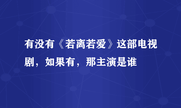 有没有《若离若爱》这部电视剧，如果有，那主演是谁