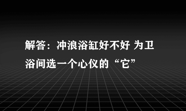 解答：冲浪浴缸好不好 为卫浴间选一个心仪的“它”